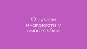 О чувстве инаковости у эмпатов/ВЧЛ