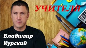 ВЛАДИМИР КУРСКИЙ - "УЧИТЕЛЯ"
