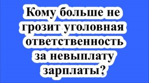 Кому больше не грозит уголовная ответственность за невыплату зарплаты?