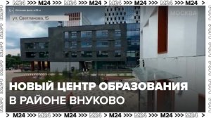 В районе Внуково начали строить крупный образовательный центр - Москва 24