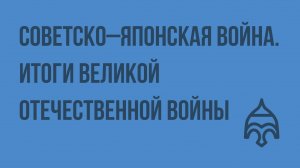 Советско–японская война. Итоги Великой Отечественной войны. Видеоурок по истории России 9 класс