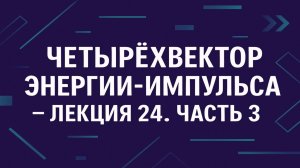 Четырехвектор энергии импульса — Лекция 24. Часть 3