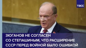 Зюганов не согласен со Степашиным, что расширение СССР перед войной было ошибкой