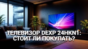 Телевизор DEXP 24HKN1: стоит ли покупать? 📺 Полный обзор и отзывы пользователей! 🔍