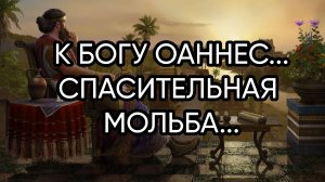 К БОГУ ОАННЕС...СПАСИТЕЛЬНАЯ МОЛЬБА...ДЛЯ ВСЕХ...