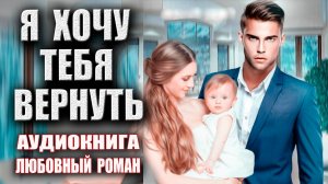 Я хочу тебя вернуть Аудиокнига Любовный роман