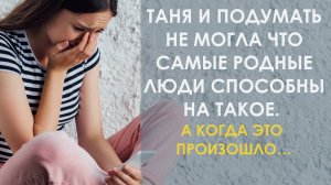 Таня и подумать не могла, что самые родные люди способны на такое. А когда это произошло