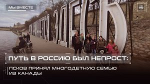 Путь в Россию был непрост: Псков принял многодетную семью из Канады