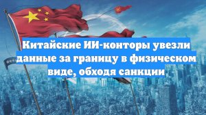Китайские ИИ-конторы увезли данные за границу в физическом виде, обходя санкции