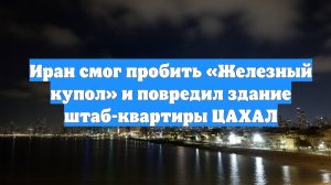 Иран смог пробить «Железный купол» и повредил здание штаб-квартиры ЦАХАЛ