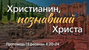 Христианин, познавший Христа | Ефесянам 4:20-24 | Александр Наумов | 15 июня 2025 г.