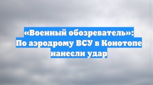 «Военный обозреватель»: По аэродрому ВСУ в Конотопе нанесли удар