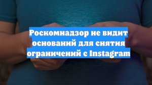 Роскомнадзор не видит оснований для снятия ограничений с Instagram
