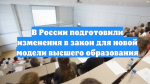 В России подготовили изменения в закон для новой модели высшего образования