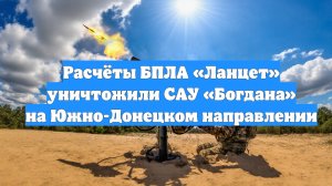 Расчёты БПЛА «Ланцет» уничтожили САУ «Богдана» на Южно-Донецком направлении