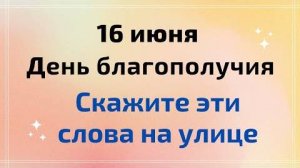16 июня - День благополучия. Скажите эти слова на улице.