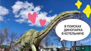 ПОЕЗДКА НА ВЯТКУ 2023. ЧАСТЬ 8. В ПОИСКАХ ДИНОПАРКА