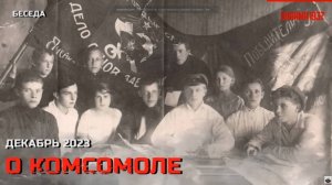 Беседа о комсомоле. Часть 1. Декабрь 2023