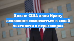 Дизен: США дали Ирану основания сомневаться в своей честности в переговорах