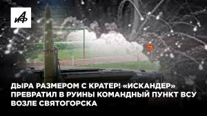 Дыра размером с кратер! «Искандер» превратил в руины командный пункт ВСУ возле Святогорска