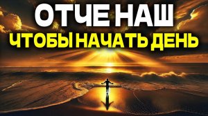 ОТЧЕ НАШ, ЧТОБЫ НАЧАТЬ ДЕНЬ С БОГОМ УТРЕННЯЯ МОЛИТВА