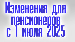 Изменения для Пенсионеров с 1 Июля 2025 повышение пенсии