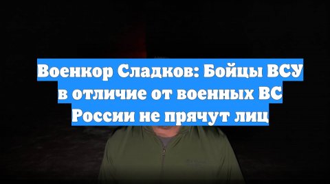 Военкор Сладков: Бойцы ВСУ в отличие от военных ВС России не прячут лиц