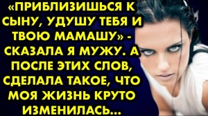 -Приблизишься к сыну, удушу тебя и твою мамашу, - сказала я мужу. А после этих слов, сделала такое..