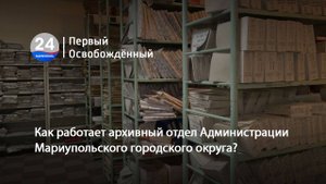 Как работает архивный отдел Администрации Мариупольского городского округа? 16.06.2025