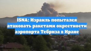 ISNA: Израиль попытался атаковать ракетами окрестности аэропорта Тебриза в Иране