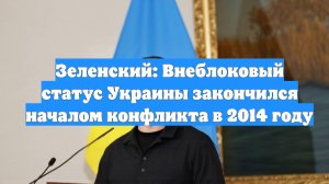 Зеленский: Внеблоковый статус Украины закончился началом конфликта в 2014 году