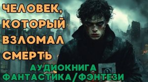 АУДИОКНИГА ФАНТАСТИКА/ФЭНТЕЗИ: ЧЕЛОВЕК, КОТОРЫЙ ВЗЛОМАЛ СМЕРТЬ СЛУШАТЬ