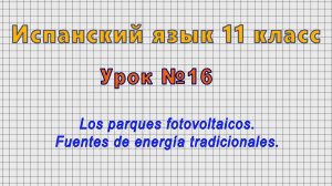 Испанский язык 11 класс (Урок№16 - Los parques fotovoltaicos. Fuentes de energía tradicionales.)
