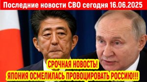 Новости СВО на 16 Июня - ЯПОНИЯ ОСМЕЛИЛАСЬ ПРОВОЦИРОВАТЬ РОССИЮ! Последние новости сегодня 16.06.25