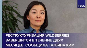 Реструктуризация Wildberries завершится в течение двух месяцев, сообщила Татьяна Ким