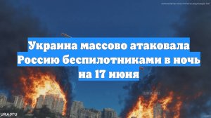 Украина массово атаковала Россию беспилотниками в ночь на 17 июня