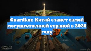 Guardian: Китай станет самой могущественной страной в 2035 году
