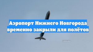 Аэропорт Нижнего Новгорода временно закрыли для полётов