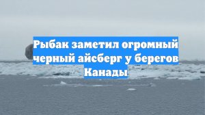 Рыбак заметил огромный черный айсберг у берегов Канады