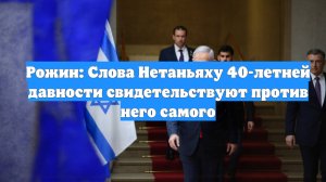 Рожин: Слова Нетаньяху 40-летней давности свидетельствуют против него самого