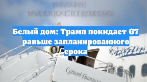 Белый дом: Трамп покидает G7 раньше запланированного срока