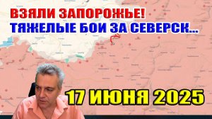 Взяли Запорожье! Тяжелые бои за Северск. Рутина войны. Сводки с фронта 17 июня 2025