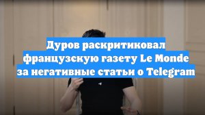 Дуров раскритиковал французскую газету Le Monde за негативные статьи о Telegram