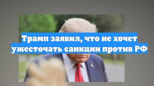 Трамп заявил, что не хочет ужесточать санкции против РФ