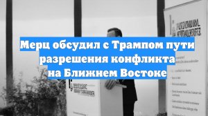 Мерц обсудил с Трампом пути разрешения конфликта на Ближнем Востоке