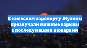 В киевском аэропорту Жуляны прозвучали мощные взрывы с последующими пожарами