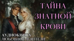 ЛЮБОВНОЕ ФЭНТЕЗИ:ТАЙНА ЗНАТНОЙ КРОВИ СЛУШАТЬ АУДИОКНИГА