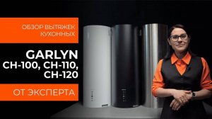 Подробный обзор кухонной вытяжки GARLYN CH-100, CH-110, CH-120 от технического эксперта