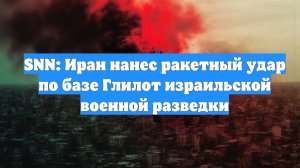 SNN: Иран нанес ракетный удар по базе Глилот израильской военной разведки