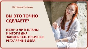 ВЫ ЭТО ТОЧНО СДЕЛАЕТЕ? Записывать ли в планы и итоги дня обычные регулярные дела / Наталья Потеха